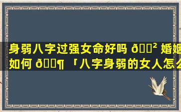 身弱八字过强女命好吗 🌲 婚姻如何 🐶 「八字身弱的女人怎么样可以发财」